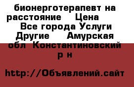 бионерготерапевт на расстояние  › Цена ­ 1 000 - Все города Услуги » Другие   . Амурская обл.,Константиновский р-н